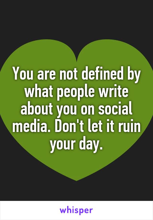 You are not defined by what people write about you on social media. Don't let it ruin your day.