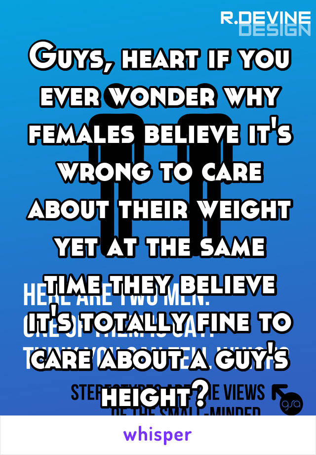 Guys, heart if you ever wonder why females believe it's wrong to care about their weight yet at the same time they believe it's totally fine to care about a guy's height? 