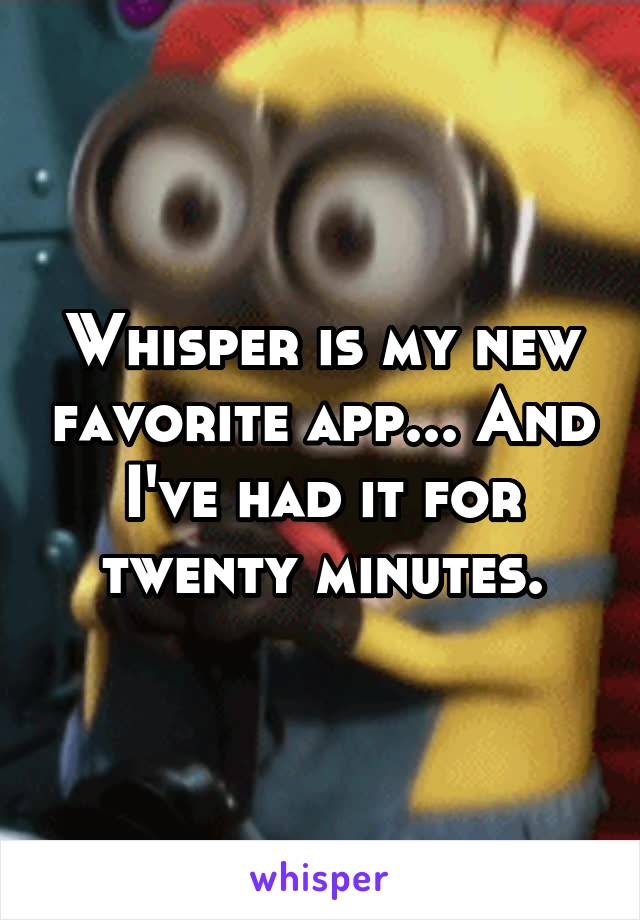 Whisper is my new favorite app... And I've had it for twenty minutes.