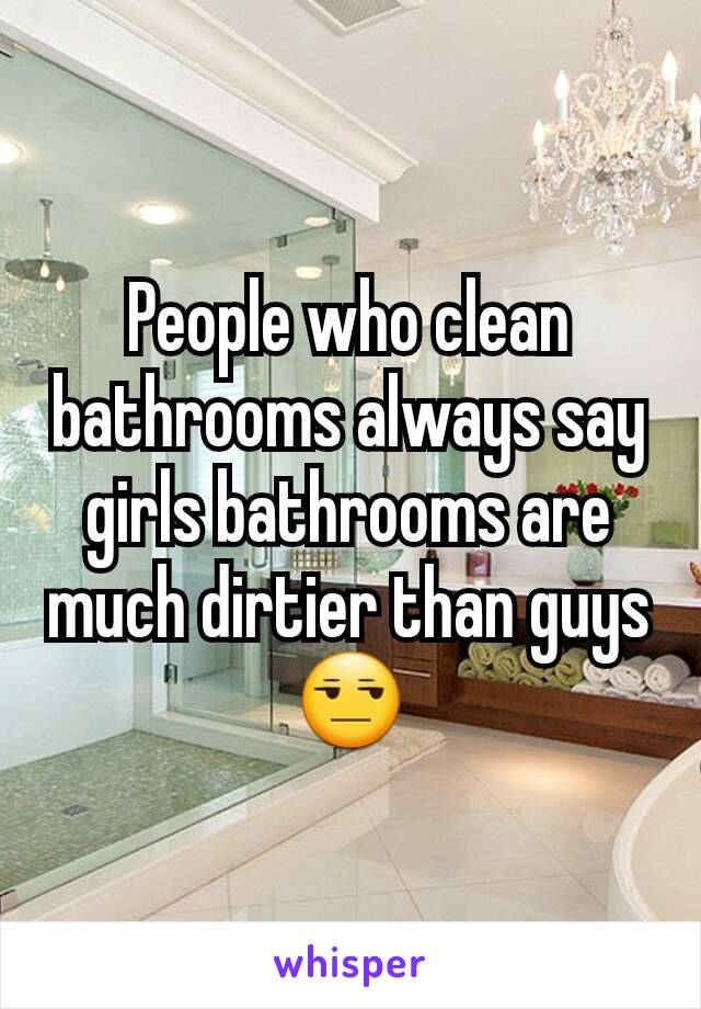 People who clean bathrooms always say girls bathrooms are much dirtier than guys 😒