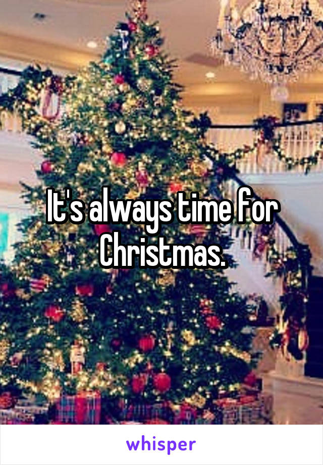 It's always time for Christmas.