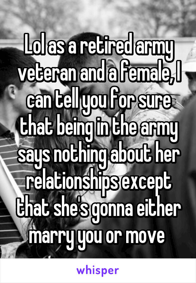 Lol as a retired army veteran and a female, I can tell you for sure that being in the army says nothing about her relationships except that she's gonna either marry you or move 
