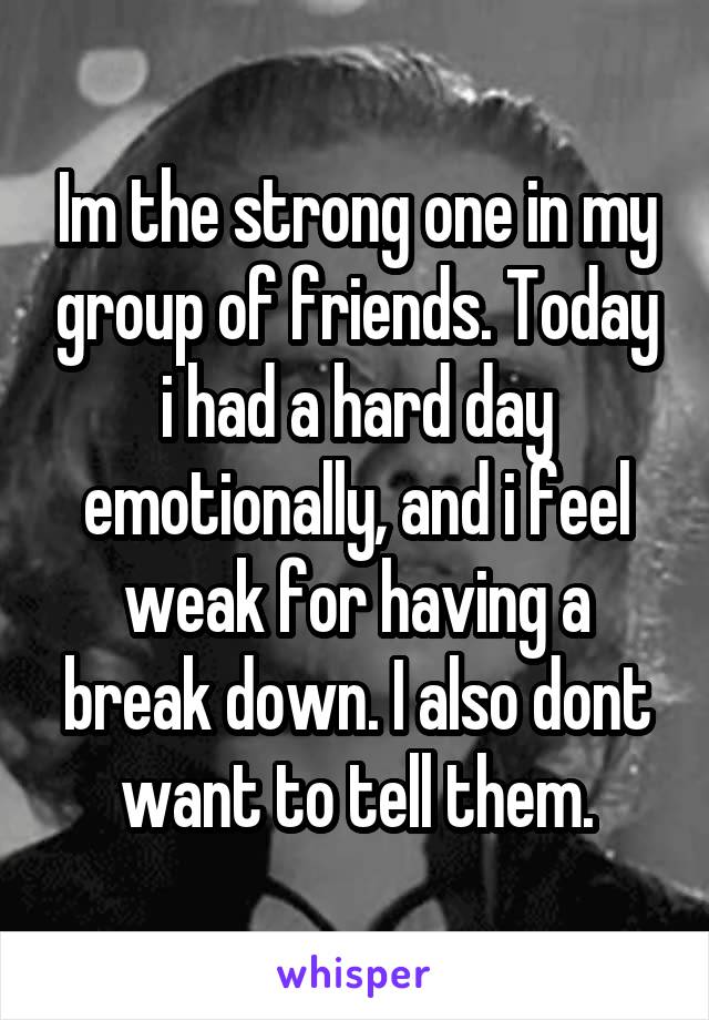 Im the strong one in my group of friends. Today i had a hard day emotionally, and i feel weak for having a break down. I also dont want to tell them.