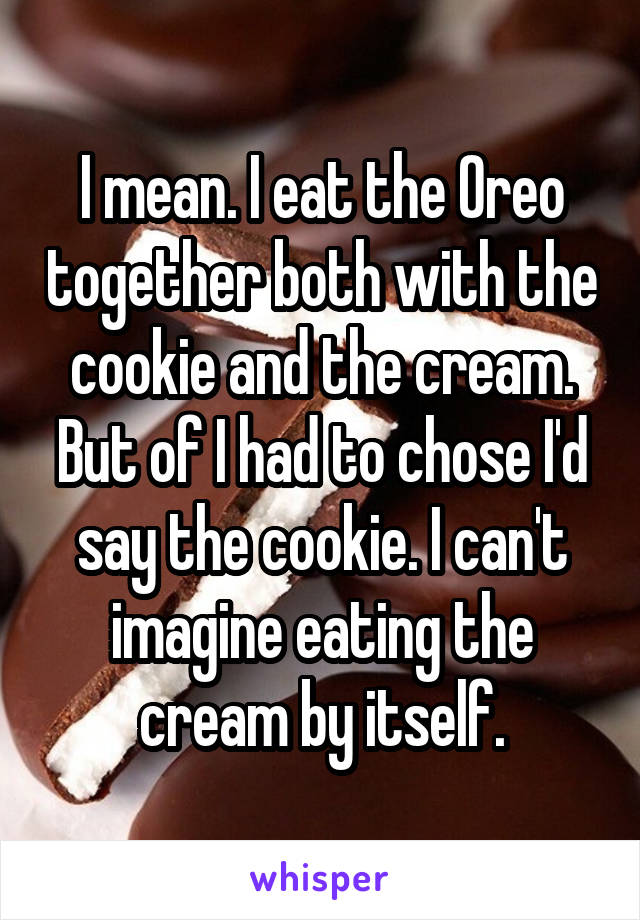 I mean. I eat the Oreo together both with the cookie and the cream. But of I had to chose I'd say the cookie. I can't imagine eating the cream by itself.