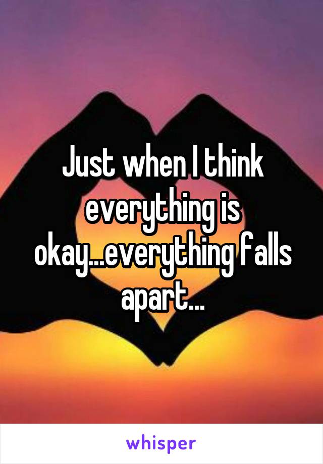 Just when I think everything is okay...everything falls apart...