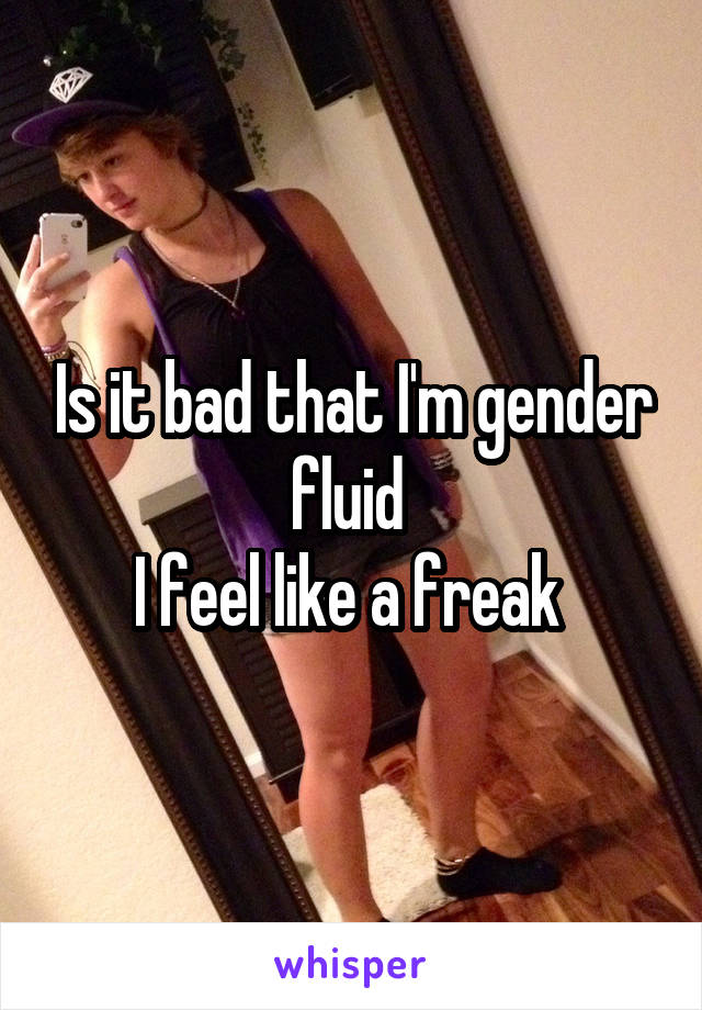 Is it bad that I'm gender fluid 
I feel like a freak 