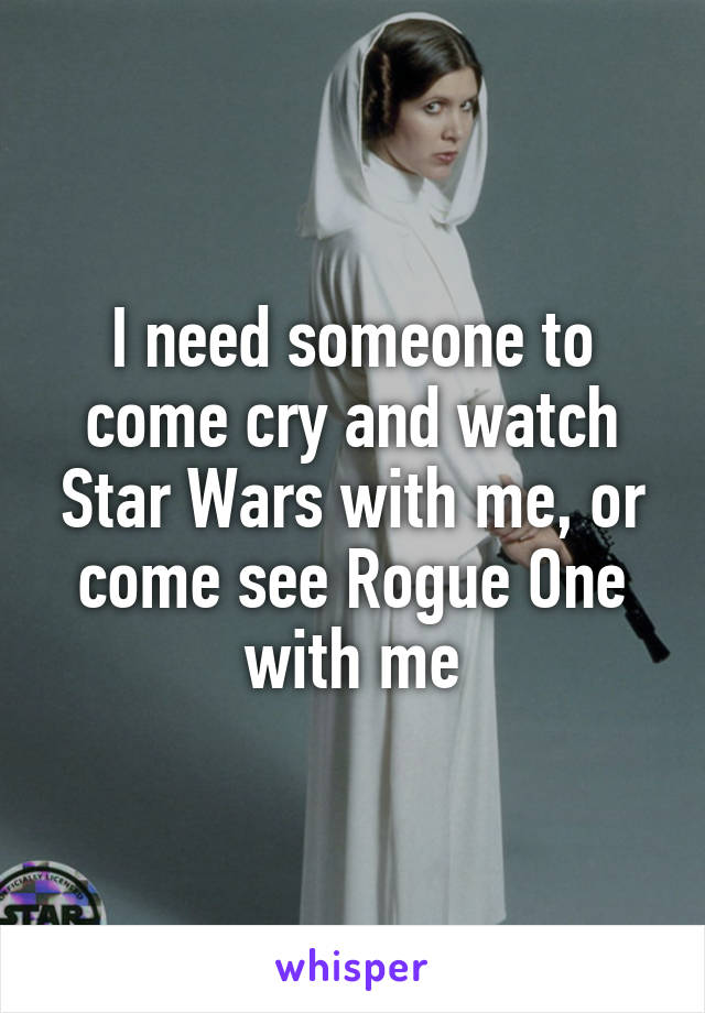 I need someone to come cry and watch Star Wars with me, or come see Rogue One with me