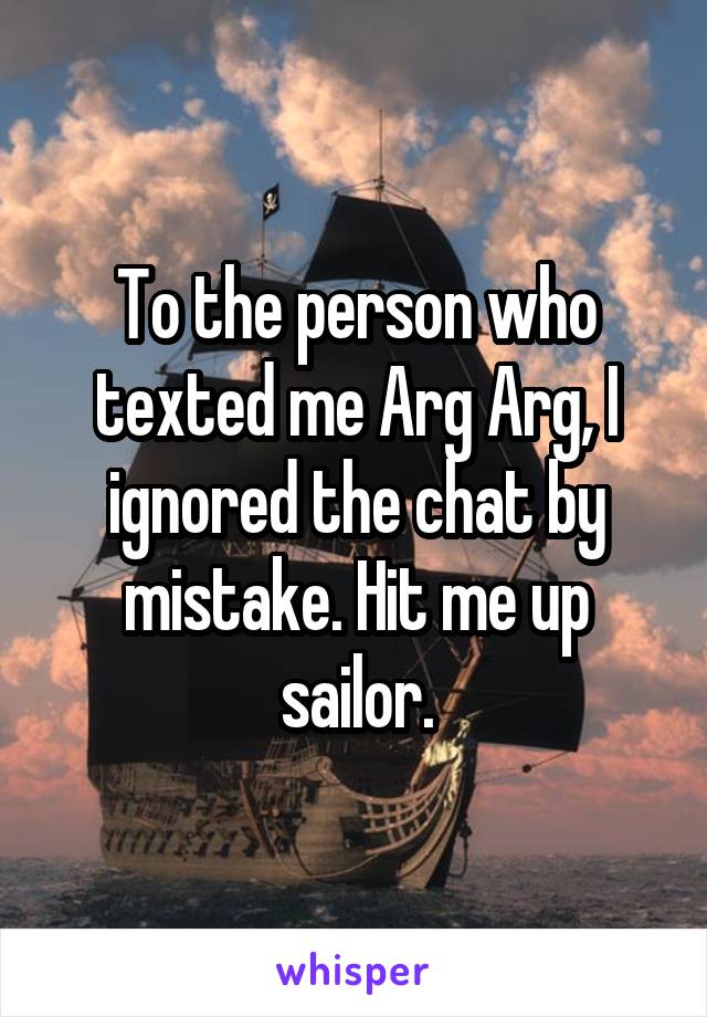 To the person who texted me Arg Arg, I ignored the chat by mistake. Hit me up sailor.