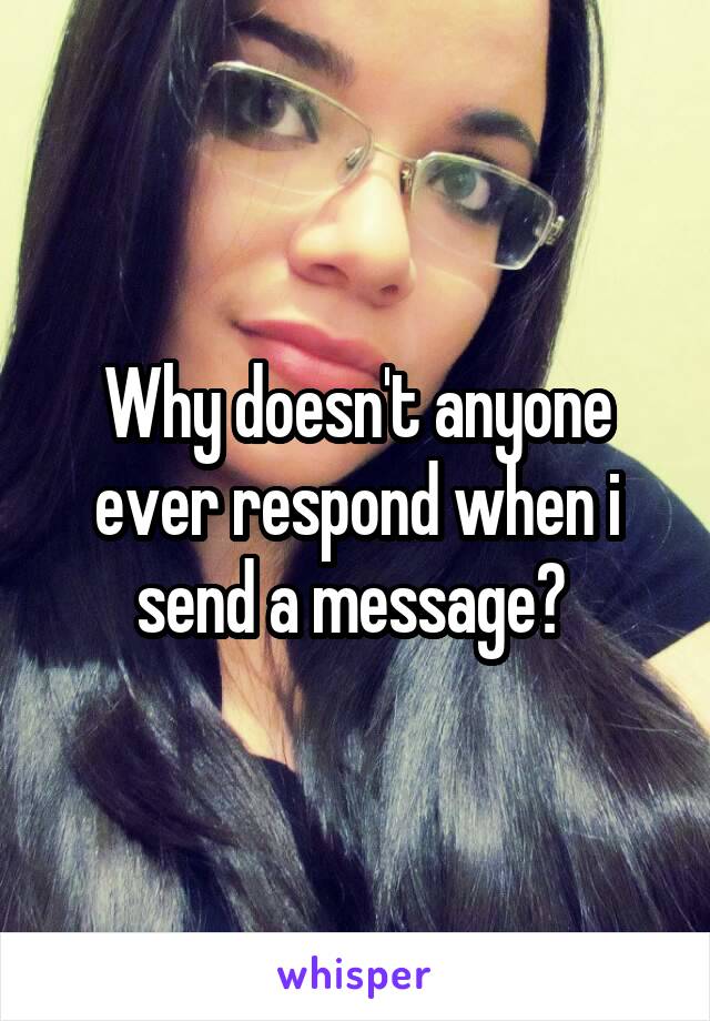 Why doesn't anyone ever respond when i send a message? 