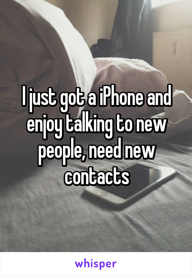 I just got a iPhone and enjoy talking to new people, need new contacts