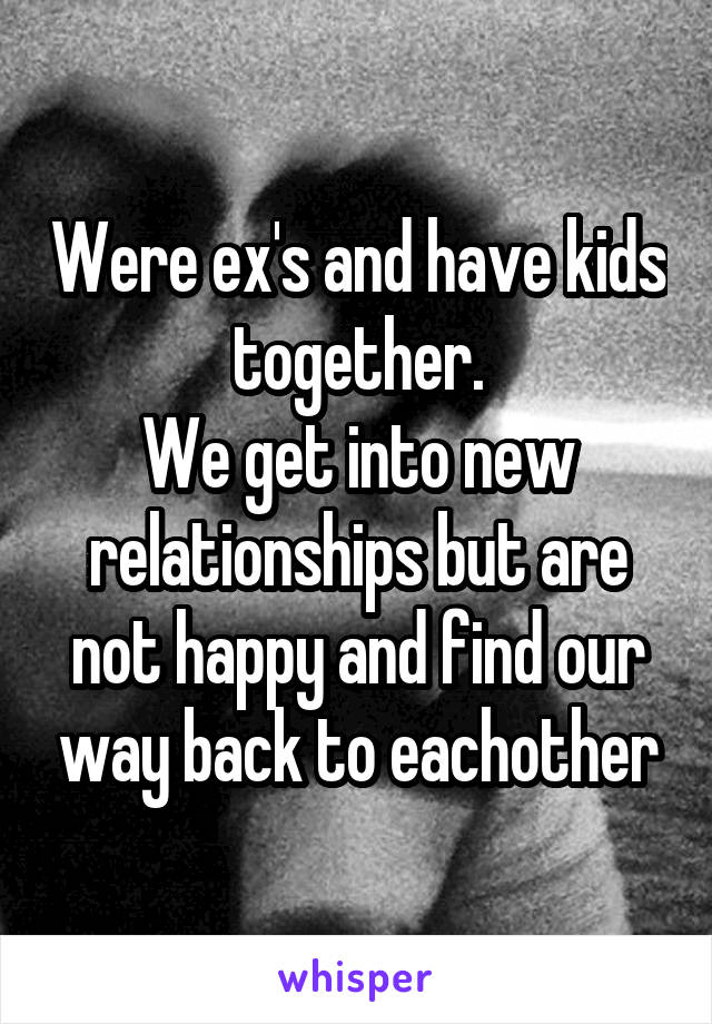 Were ex's and have kids together.
We get into new relationships but are not happy and find our way back to eachother