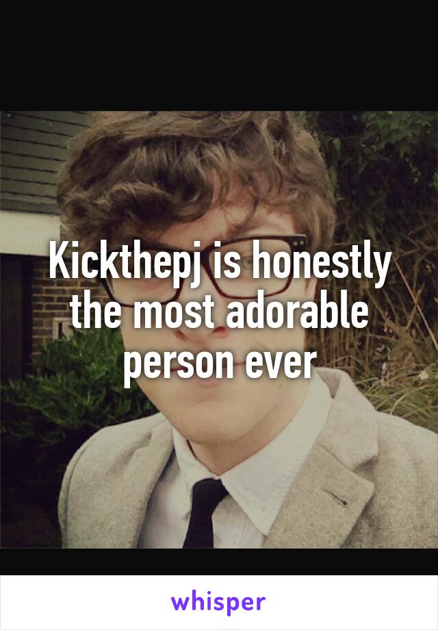 Kickthepj is honestly the most adorable person ever