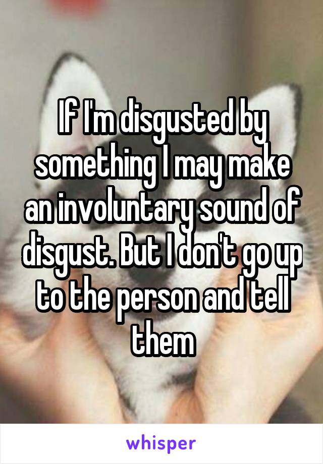 If I'm disgusted by something I may make an involuntary sound of disgust. But I don't go up to the person and tell them