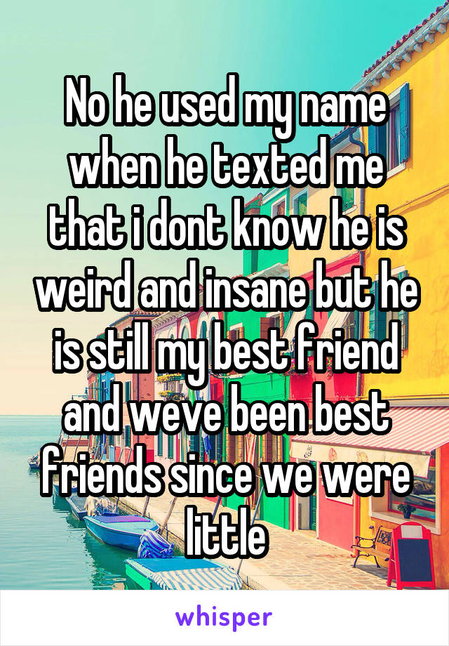 No he used my name when he texted me that i dont know he is weird and insane but he is still my best friend and weve been best friends since we were little