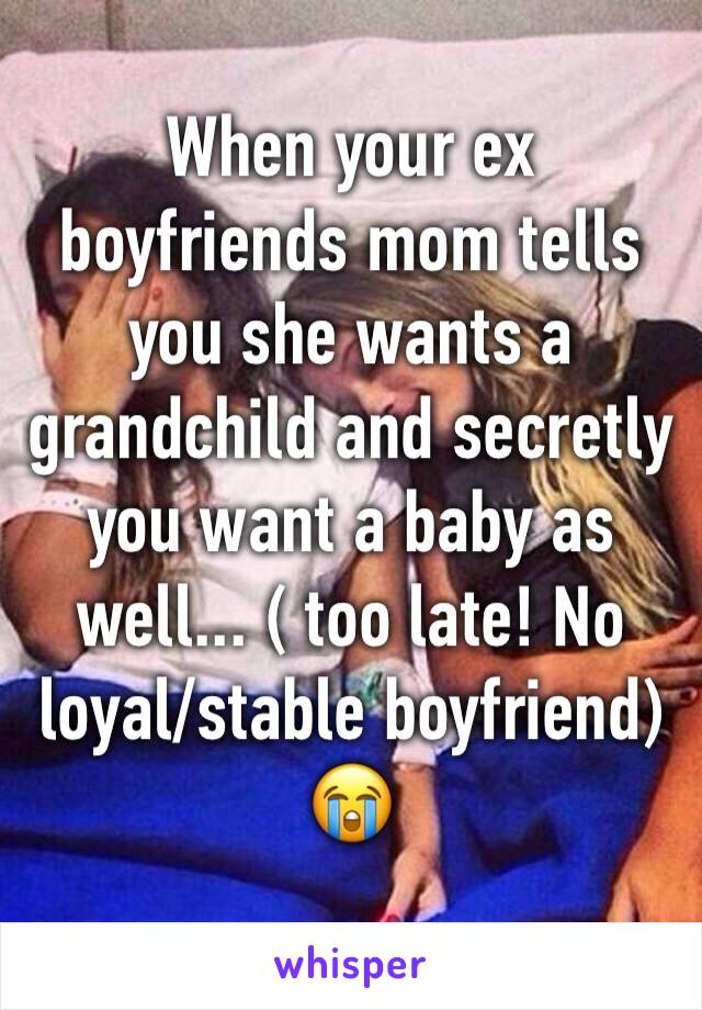When your ex boyfriends mom tells you she wants a grandchild and secretly you want a baby as well... ( too late! No loyal/stable boyfriend) 😭