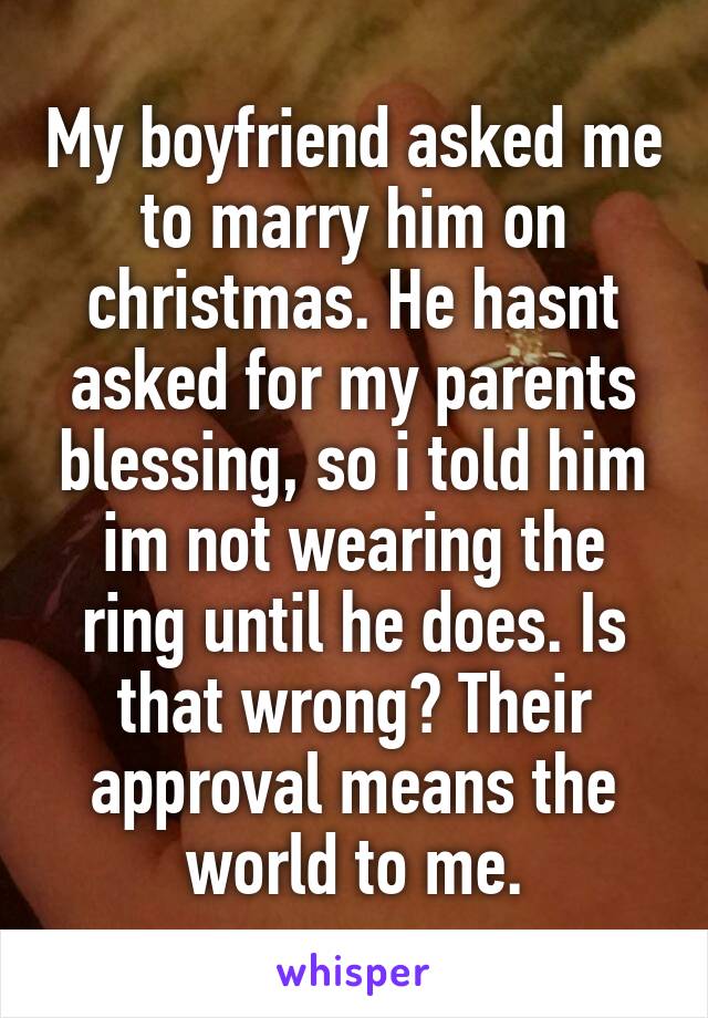 My boyfriend asked me to marry him on christmas. He hasnt asked for my parents blessing, so i told him im not wearing the ring until he does. Is that wrong? Their approval means the world to me.