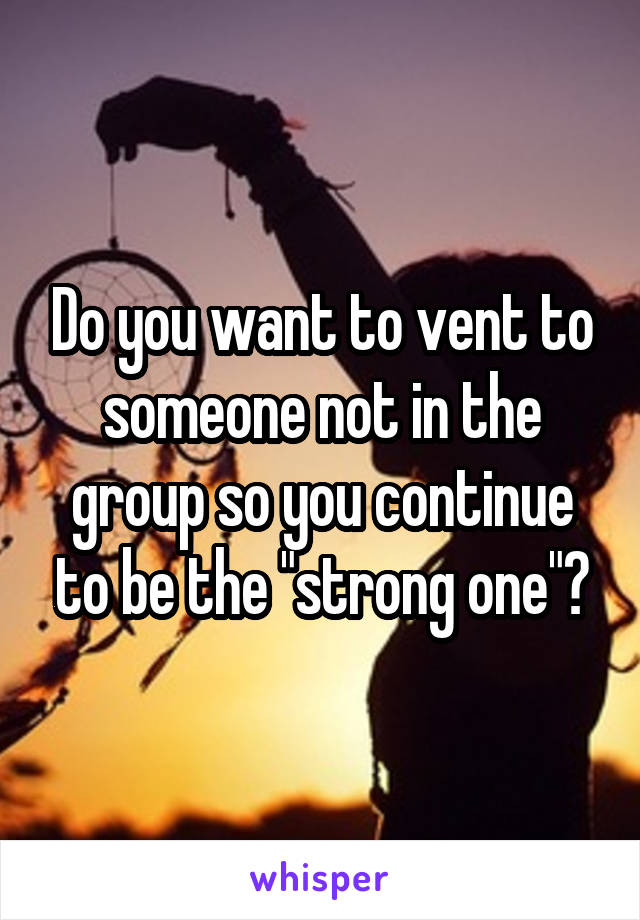 Do you want to vent to someone not in the group so you continue to be the "strong one"?