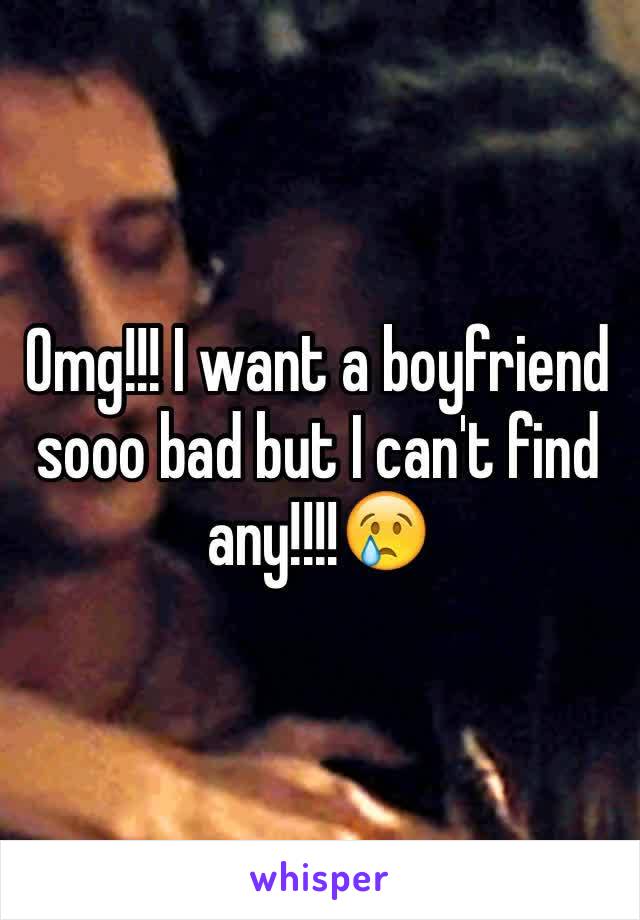 Omg!!! I want a boyfriend sooo bad but I can't find any!!!!😢