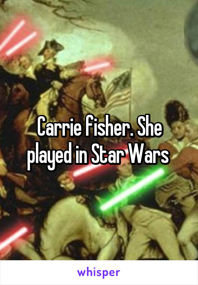 Carrie fisher. She played in Star Wars 