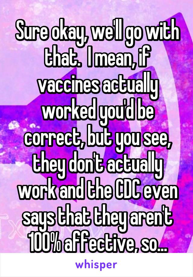Sure okay, we'll go with that.  I mean, if vaccines actually worked you'd be correct, but you see, they don't actually work and the CDC even says that they aren't 100% affective, so...
