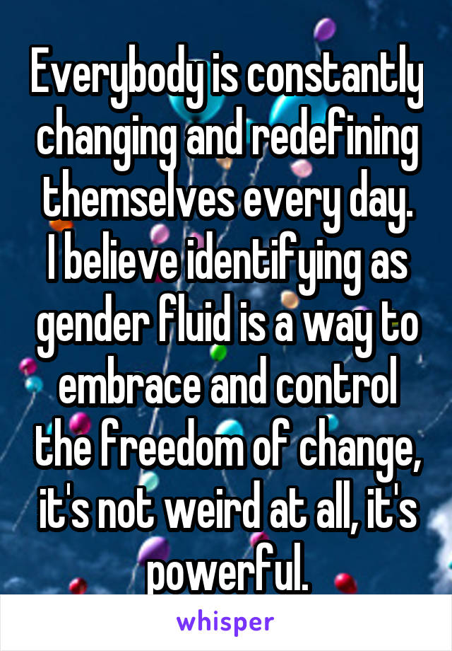 Everybody is constantly changing and redefining themselves every day.
I believe identifying as gender fluid is a way to embrace and control the freedom of change, it's not weird at all, it's powerful.