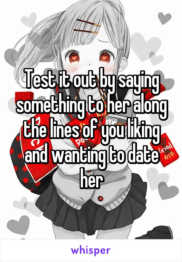 Test it out by saying something to her along the lines of you liking and wanting to date her