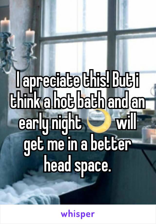 I apreciate this! But i think a hot bath and an early night 🌙 will get me in a better head space.