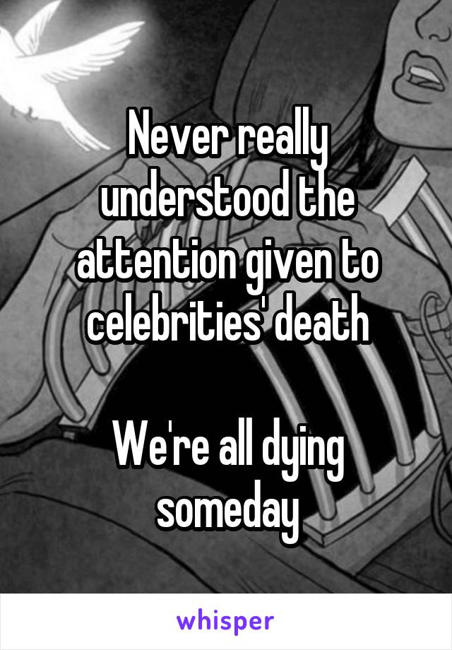 Never really understood the attention given to celebrities' death

We're all dying someday