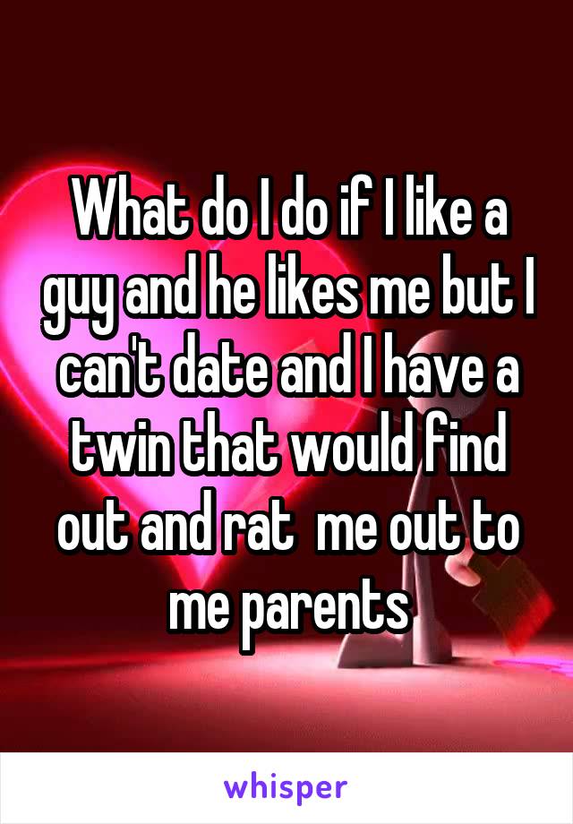 What do I do if I like a guy and he likes me but I can't date and I have a twin that would find out and rat  me out to me parents