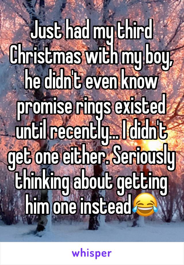 Just had my third Christmas with my boy, he didn't even know promise rings existed until recently... I didn't get one either. Seriously thinking about getting him one instead😂