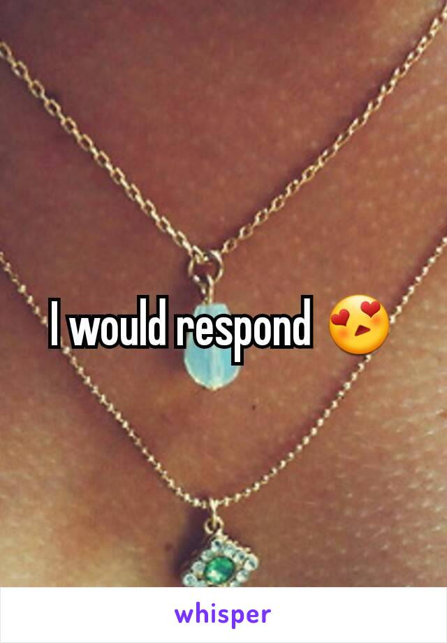 I would respond 😍