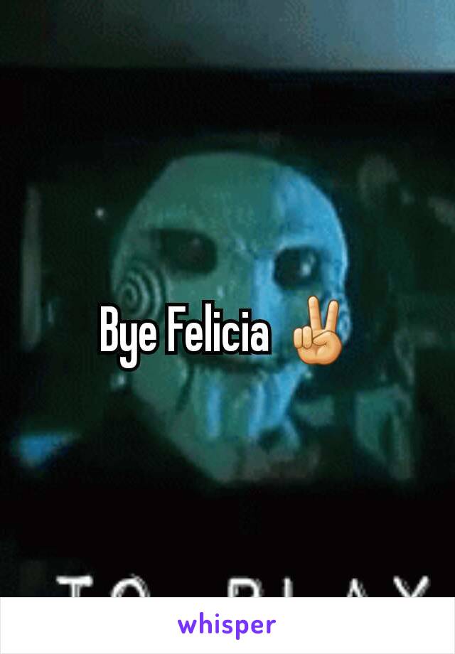 Bye Felicia ✌