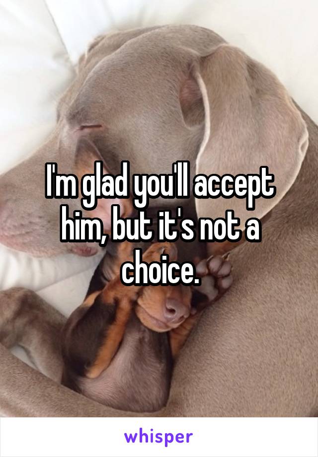 I'm glad you'll accept him, but it's not a choice.