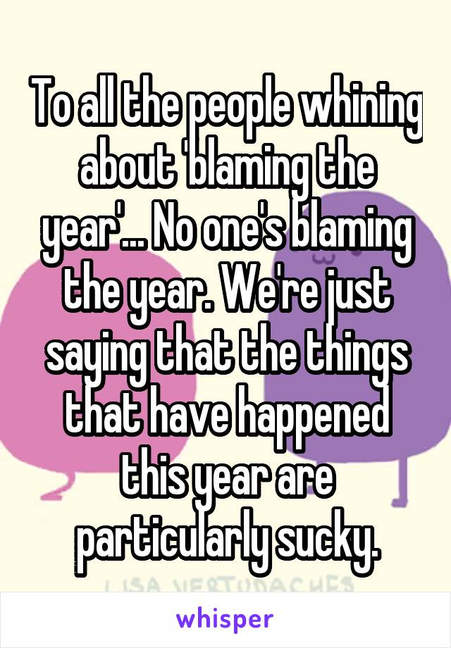 To all the people whining about 'blaming the year'... No one's blaming the year. We're just saying that the things that have happened this year are particularly sucky.