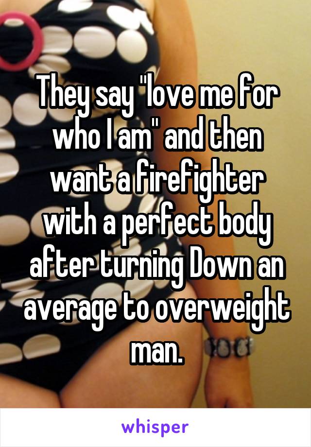 They say "love me for who I am" and then want a firefighter with a perfect body after turning Down an average to overweight man.