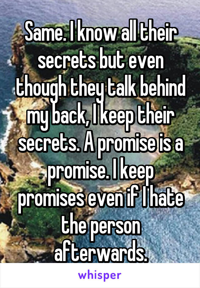 Same. I know all their secrets but even though they talk behind my back, I keep their secrets. A promise is a promise. I keep promises even if I hate the person afterwards.