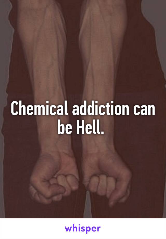Chemical addiction can be Hell. 