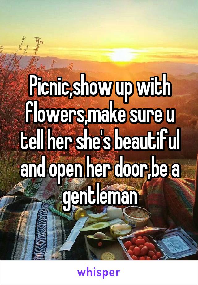 Picnic,show up with flowers,make sure u tell her she's beautiful and open her door,be a gentleman