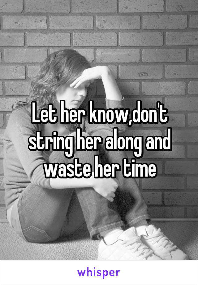 Let her know,don't string her along and waste her time