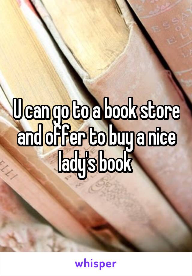 U can go to a book store and offer to buy a nice lady's book 