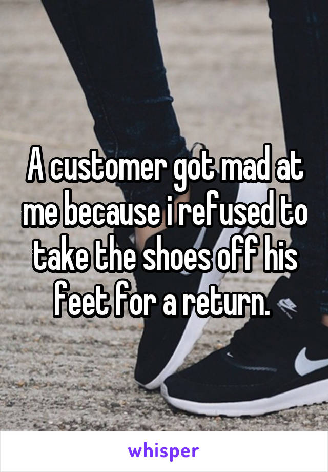 A customer got mad at me because i refused to take the shoes off his feet for a return. 
