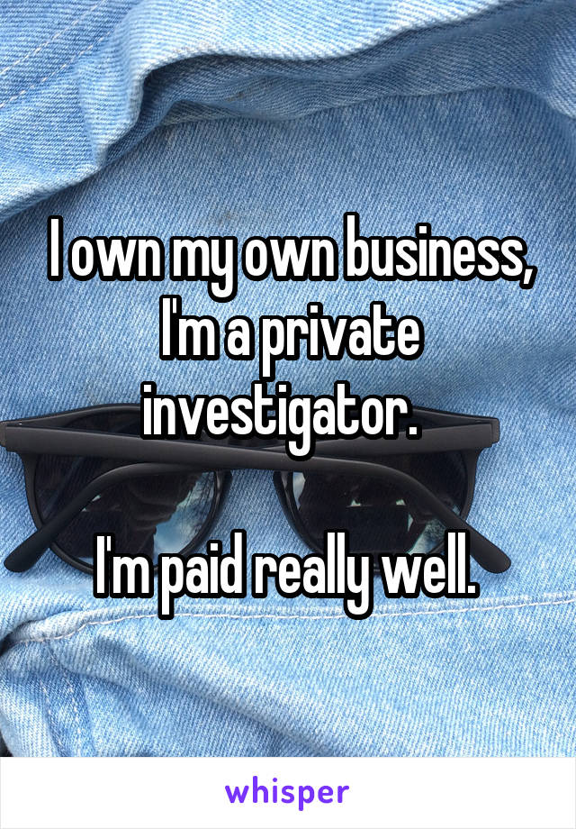 I own my own business, I'm a private investigator.  

I'm paid really well. 