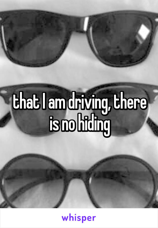 that I am driving, there is no hiding