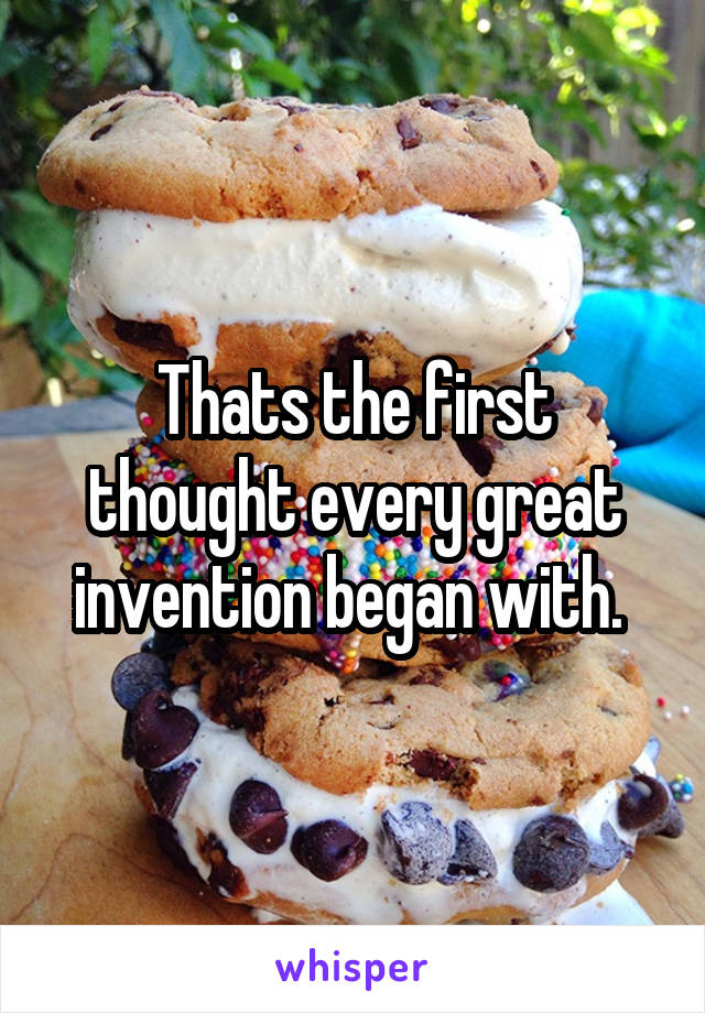 Thats the first thought every great invention began with. 