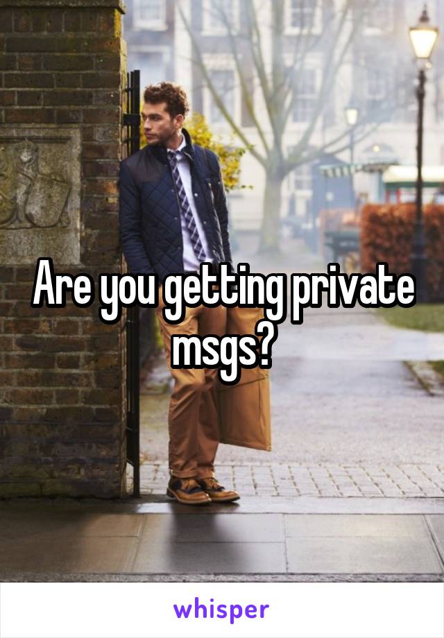 Are you getting private msgs?