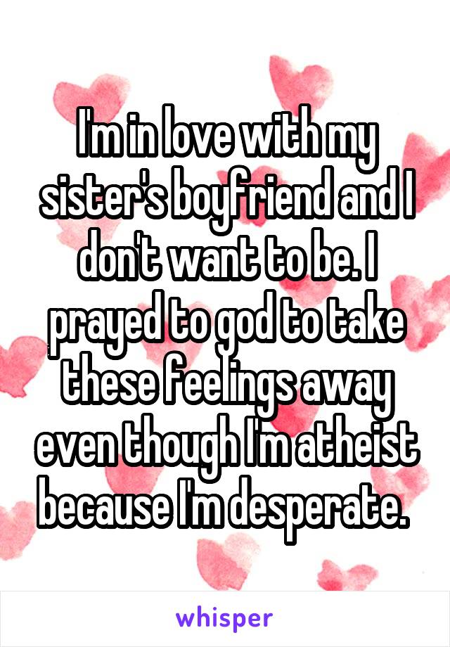 I'm in love with my sister's boyfriend and I don't want to be. I prayed to god to take these feelings away even though I'm atheist because I'm desperate. 