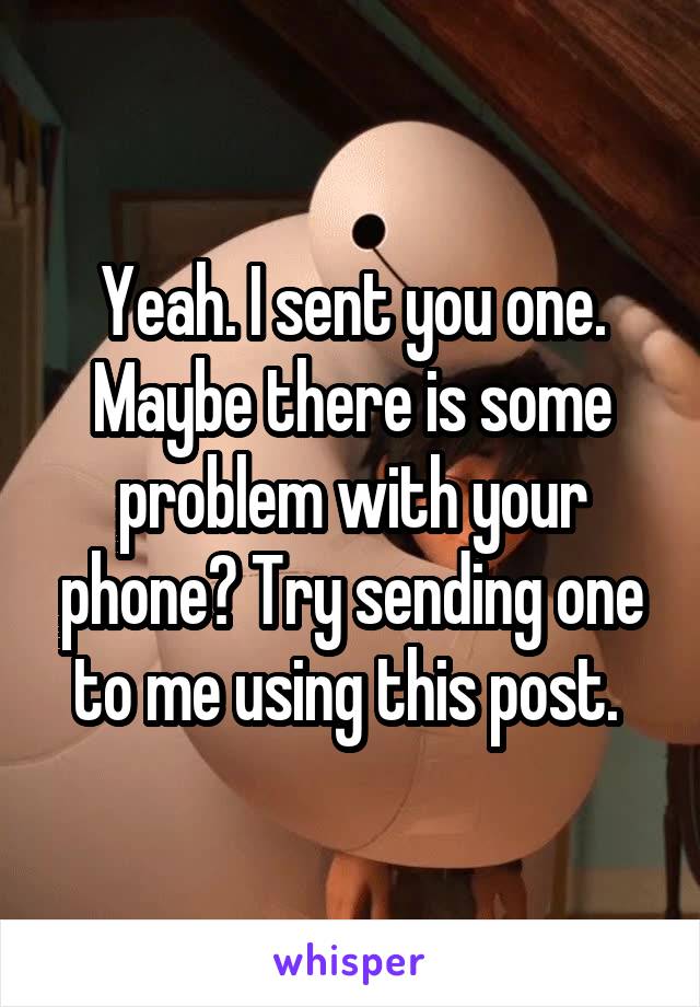 Yeah. I sent you one. Maybe there is some problem with your phone? Try sending one to me using this post. 