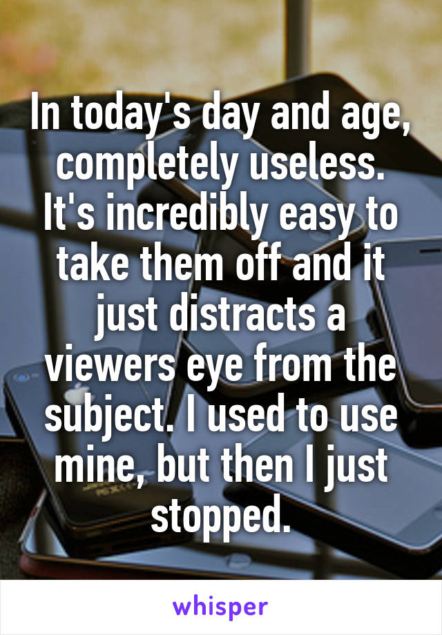 In today's day and age, completely useless. It's incredibly easy to take them off and it just distracts a viewers eye from the subject. I used to use mine, but then I just stopped.
