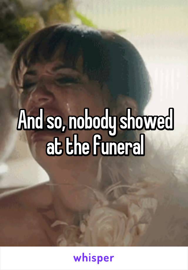 And so, nobody showed at the funeral