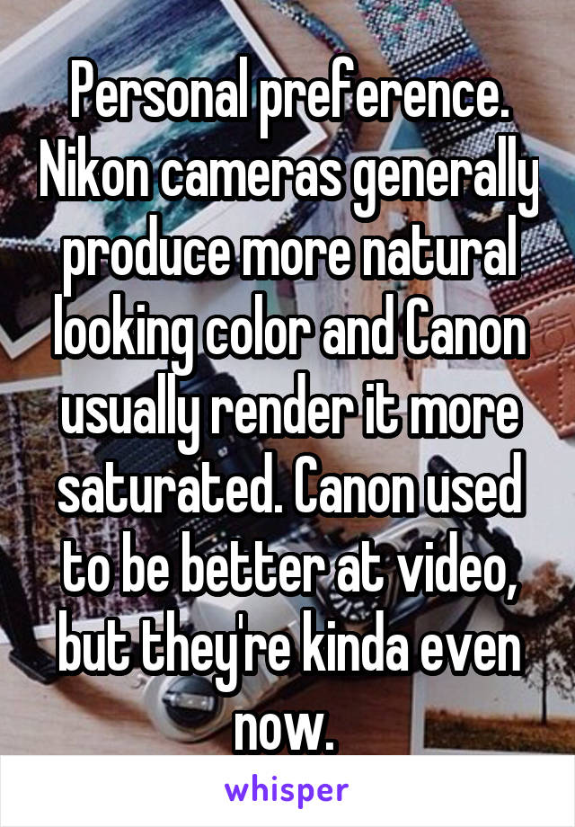 Personal preference. Nikon cameras generally produce more natural looking color and Canon usually render it more saturated. Canon used to be better at video, but they're kinda even now. 